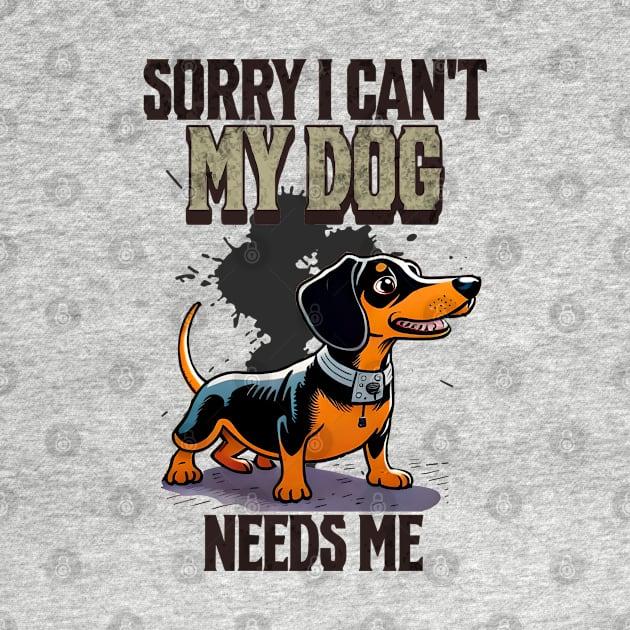 Sorry I can't My Dog Needs Me by Cheeky BB